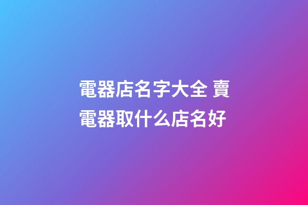 電器店名字大全 賣電器取什么店名好-第1張-店鋪起名-玄機派